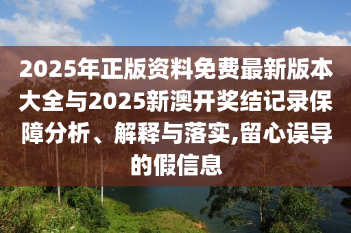 2025年正版資料免費(fèi)最新版本大全與2025新澳開獎(jiǎng)結(jié)記錄保障分析、解釋與落實(shí),留心誤導(dǎo)的假信息