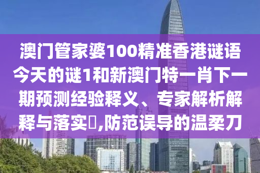 澳門管家婆100精準香港謎語今天的謎1和新澳門特一肖下一期預測經驗釋義、專家解析解釋與落實?,防范誤導的溫柔刀