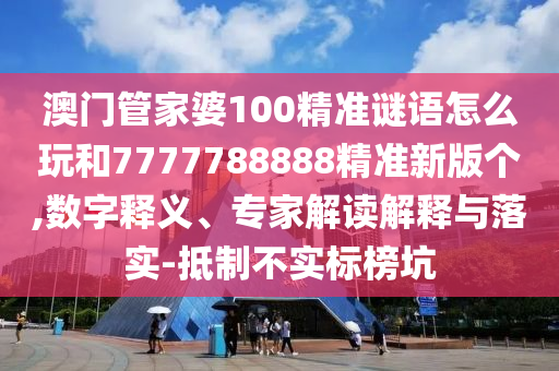 澳門管家婆100精準謎語怎么玩和7777788888精準新版個,數字釋義、專家解讀解釋與落實-抵制不實標榜坑