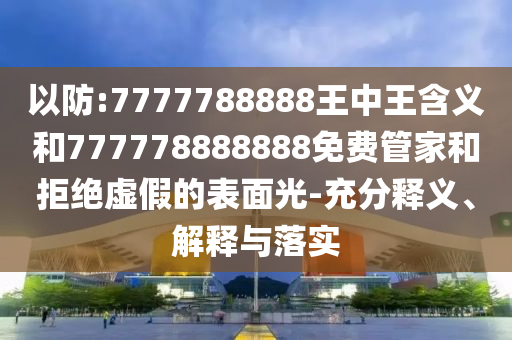 以防:7777788888王中王含義和777778888888免費管家和拒絕虛假的表面光-充分釋義、解釋與落實