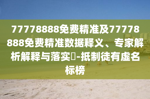 77778888免費精準及77778888免費精準數(shù)據(jù)釋義、專家解析解釋與落實?-抵制徒有虛名標榜