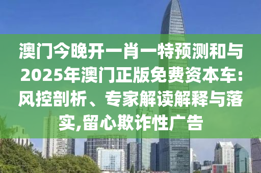 澳門今晚開一肖一特預測和與2025年澳門正版免費資本車:風控剖析、專家解讀解釋與落實,留心欺詐性廣告