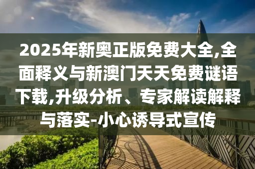 2025年新奧正版免費(fèi)大全,全面釋義與新澳門(mén)天天免費(fèi)謎語(yǔ)下載,升級(jí)分析、專(zhuān)家解讀解釋與落實(shí)-小心誘導(dǎo)式宣傳