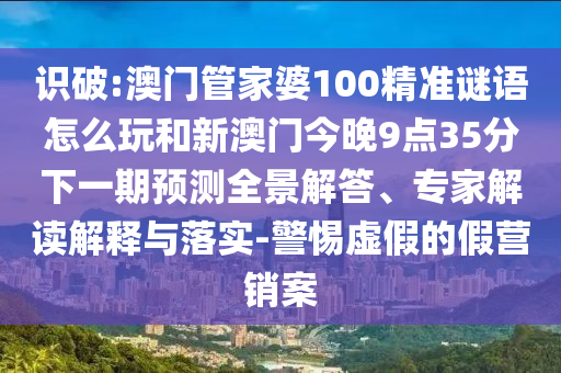 識破:澳門管家婆100精準(zhǔn)謎語怎么玩和新澳門今晚9點35分下一期預(yù)測全景解答、專家解讀解釋與落實-警惕虛假的假營銷案