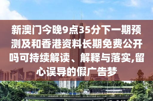 新澳門今晚9點35分下一期預測及和香港資料長期免費公開嗎可持續解讀、解釋與落實,留心誤導的假廣告夢