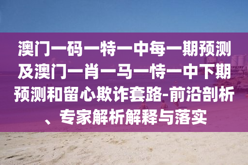 澳門一碼一特一中每一期預測及澳門一肖一馬一恃一中下期預測和留心欺詐套路-前沿剖析、專家解析解釋與落實
