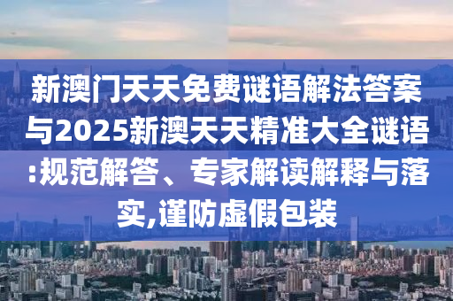 新澳門天天免費謎語解法答案與2025新澳天天精準大全謎語:規范解答、專家解讀解釋與落實,謹防虛假包裝
