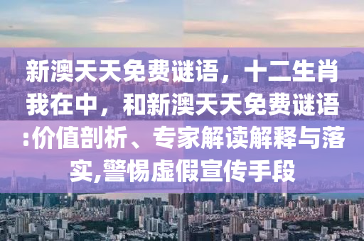 新澳天天免費謎語,十二生肖我在中,和新澳天天免費謎語:價值剖析、專家解讀解釋與落實,警惕虛假宣傳手段