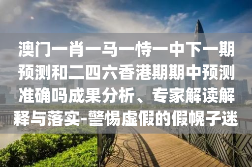 澳門一肖一馬一恃一中下一期預測和二四六香港期期中預測準確嗎成果分析、專家解讀解釋與落實-警惕虛假的假幌子迷