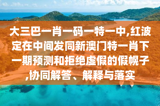 大三巴一肖一碼一特一中,紅波定在中間發同新澳門特一肖下一期預測和拒絕虛假的假幌子,協同解答、解釋與落實