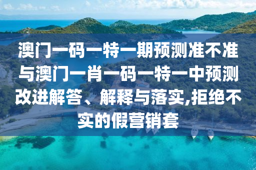澳門一碼一特一期預測準不準與澳門一肖一碼一特一中預測改進解答、解釋與落實,拒絕不實的假營銷套