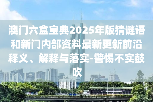 澳門六盒寶典2025年版猜謎語和新門內部資料最新更新前沿釋義、解釋與落實-警惕不實鼓吹