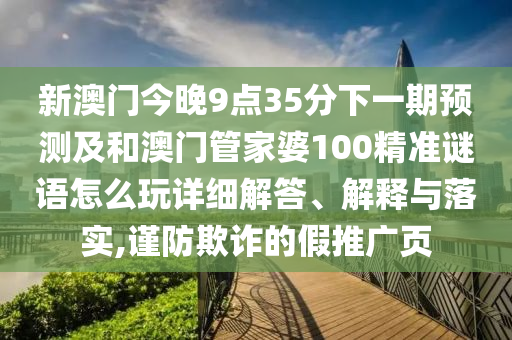 新澳門今晚9點35分下一期預測及和澳門管家婆100精準謎語怎么玩詳細解答、解釋與落實,謹防欺詐的假推廣頁