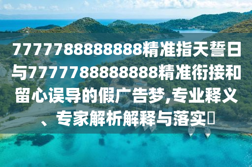 7777788888888精準指天誓日與7777788888888精準銜接和留心誤導的假廣告夢,專業釋義、專家解析解釋與落實?