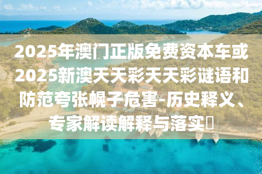 2025年澳門正版免費資本車或2025新澳天天彩天天彩謎語和防范夸張幌子危害-歷史釋義、專家解讀解釋與落實?