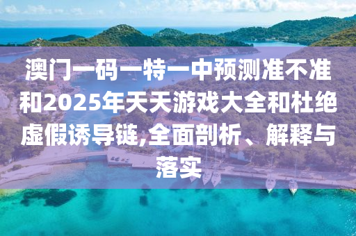澳門一碼一特一中預(yù)測準(zhǔn)不準(zhǔn)和2025年天天游戲大全和杜絕虛假誘導(dǎo)鏈,全面剖析、解釋與落實