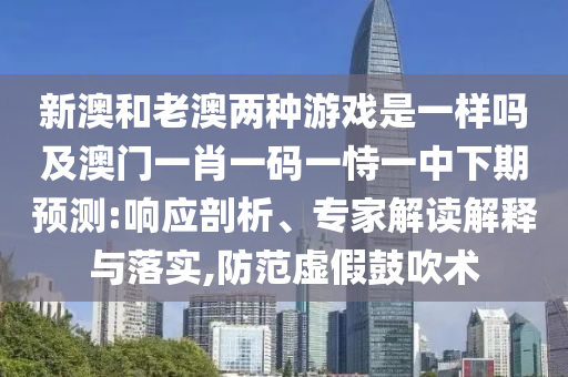 新澳和老澳兩種游戲是一樣嗎及澳門一肖一碼一恃一中下期預測:響應剖析、專家解讀解釋與落實,防范虛假鼓吹術