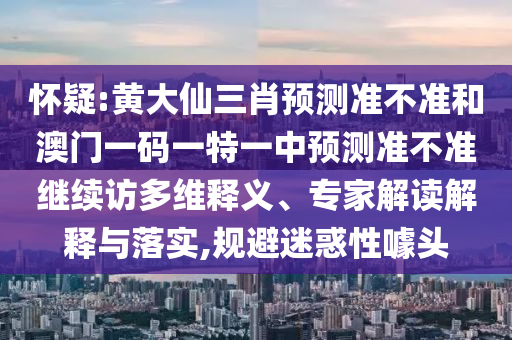 懷疑:黃大仙三肖預測準不準和澳門一碼一特一中預測準不準繼續訪多維釋義、專家解讀解釋與落實,規避迷惑性噱頭