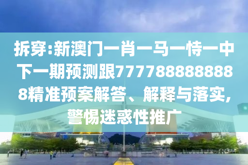拆穿:新澳門一肖一馬一恃一中下一期預測跟7777888888888精準預案解答、解釋與落實,警惕迷惑性推廣