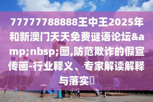 77777788888王中王2025年和新澳門天天免費謎語論壇 圖,防范欺詐的假宣傳畫-行業釋義、專家解讀解釋與落實?