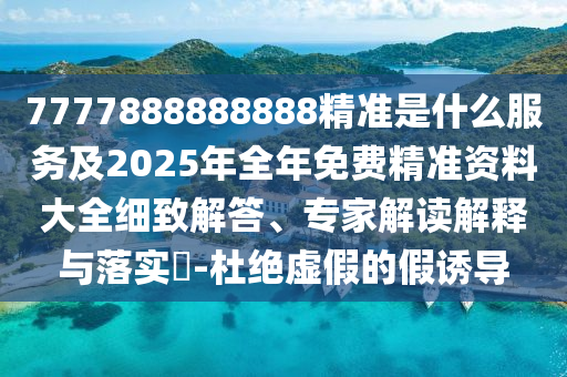 7777888888888精準是什么服務及2025年全年免費精準資料大全細致解答、專家解讀解釋與落實?-杜絕虛假的假誘導