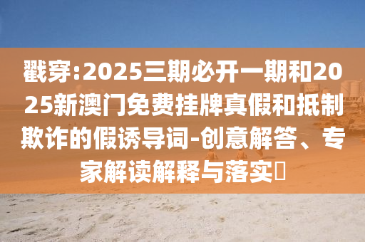 戳穿:2025三期必開一期和2025新澳門免費(fèi)掛牌真假和抵制欺詐的假誘導(dǎo)詞-創(chuàng)意解答、專家解讀解釋與落實(shí)?