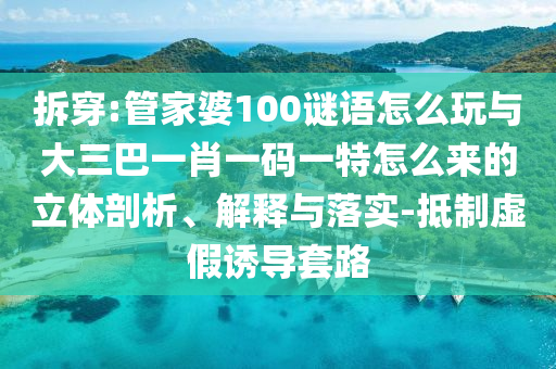拆穿:管家婆100謎語(yǔ)怎么玩與大三巴一肖一碼一特怎么來(lái)的立體剖析、解釋與落實(shí)-抵制虛假誘導(dǎo)套路