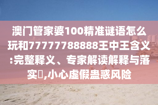 澳門管家婆100精準(zhǔn)謎語怎么玩和77777788888王中王含義:完整釋義、專家解讀解釋與落實?,小心虛假蠱惑風(fēng)險