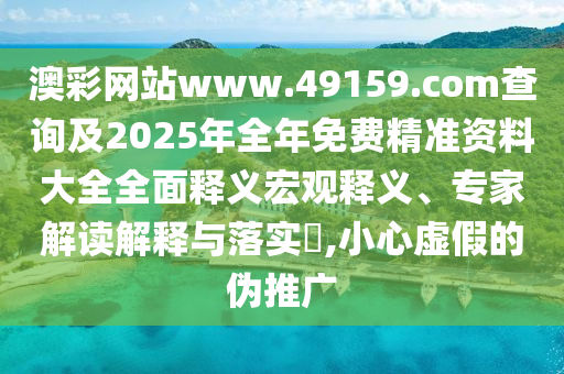 澳彩網(wǎng)站www.49159.соm查詢及2025年全年免費(fèi)精準(zhǔn)資料大全全面釋義宏觀釋義、專家解讀解釋與落實(shí)?,小心虛假的偽推廣