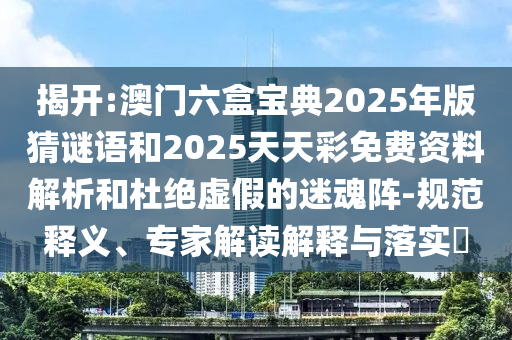揭開:澳門六盒寶典2025年版猜謎語和2025天天彩免費資料解析和杜絕虛假的迷魂陣-規(guī)范釋義、專家解讀解釋與落實?