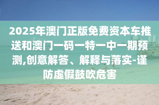 2025年澳門正版免費(fèi)資本車推送和澳門一碼一特一中一期預(yù)測(cè),創(chuàng)意解答、解釋與落實(shí)-謹(jǐn)防虛假鼓吹危害