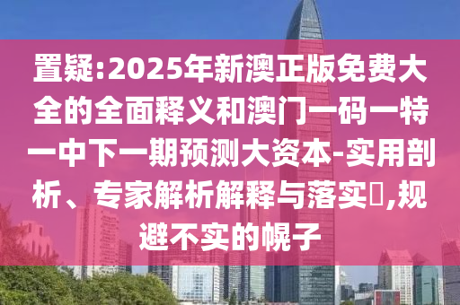 置疑:2025年新澳正版免費(fèi)大全的全面釋義和澳門一碼一特一中下一期預(yù)測大資本-實(shí)用剖析、專家解析解釋與落實(shí)?,規(guī)避不實(shí)的幌子