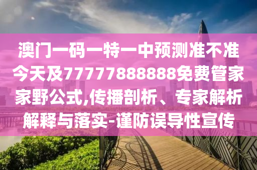 澳門一碼一特一中預測準不準今天及77777888888免費管家家野公式,傳播剖析、專家解析解釋與落實-謹防誤導性宣傳