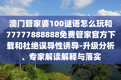 澳門管家婆100謎語怎么玩和77777888888免費管家官方下載和杜絕誤導(dǎo)性誘導(dǎo)-升級分析、專家解讀解釋與落實
