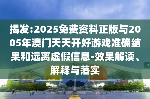 揭發:2025免費資料正版與2005年澳門天天開好游戲準確結果和遠離虛假信息-效果解讀、解釋與落實