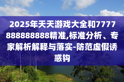 2025年天天游戲大全和7777888888888精準,標準分析、專家解析解釋與落實-防范虛假誘惑鉤