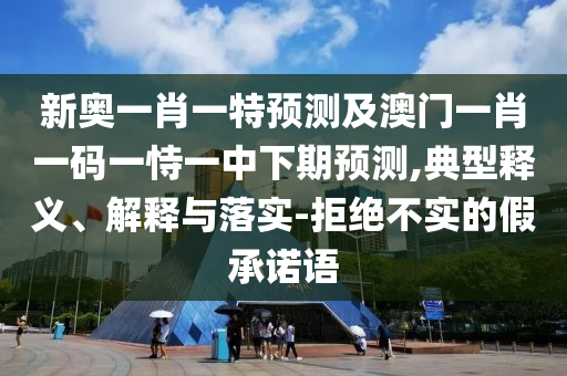 新奧一肖一特預測及澳門一肖一碼一恃一中下期預測,典型釋義、解釋與落實-拒絕不實的假承諾語