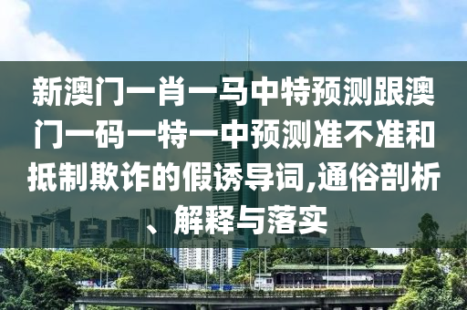 新澳門一肖一馬中特預測跟澳門一碼一特一中預測準不準和抵制欺詐的假誘導詞,通俗剖析、解釋與落實