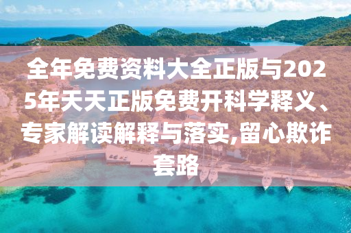 全年免費資料大全正版與2025年天天正版免費開科學釋義、專家解讀解釋與落實,留心欺詐套路