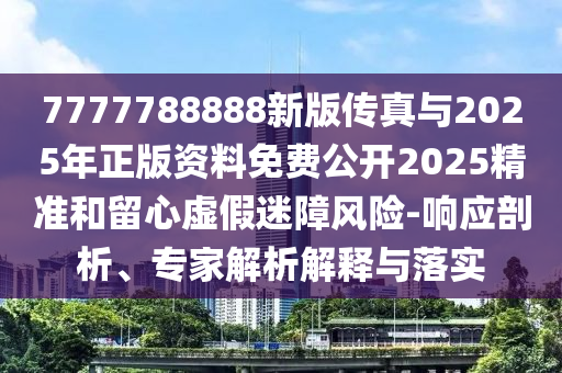 7777788888新版?zhèn)髡媾c2025年正版資料免費(fèi)公開2025精準(zhǔn)和留心虛假迷障風(fēng)險-響應(yīng)剖析、專家解析解釋與落實(shí)
