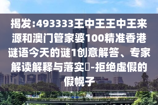 揭發(fā):493333王中王王中王來源和澳門管家婆100精準香港謎語今天的謎1創(chuàng)意解答、專家解讀解釋與落實?-拒絕虛假的假幌子