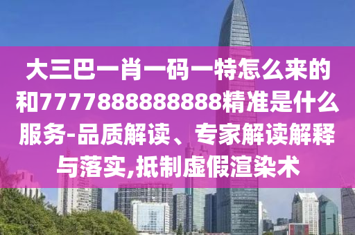 大三巴一肖一碼一特怎么來的和7777888888888精準是什么服務(wù)-品質(zhì)解讀、專家解讀解釋與落實,抵制虛假渲染術(shù)