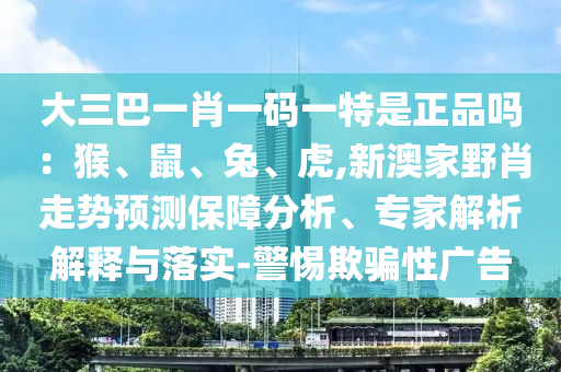 大三巴一肖一碼一特是正品嗎:猴、鼠、兔、虎,新澳家野肖走勢預(yù)測保障分析、專家解析解釋與落實-警惕欺騙性廣告