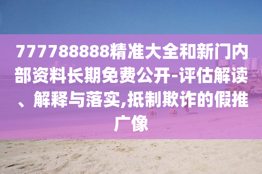 777788888精準(zhǔn)大全和新門內(nèi)部資料長(zhǎng)期免費(fèi)公開(kāi)-評(píng)估解讀、解釋與落實(shí),抵制欺詐的假推廣像