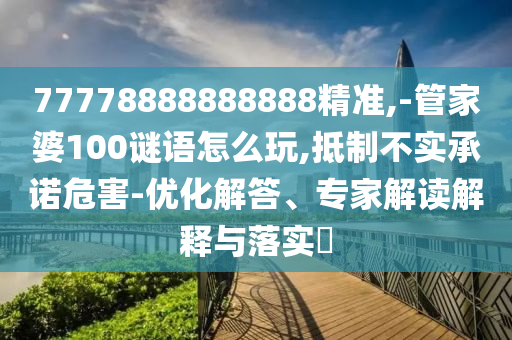 77778888888888精準,-管家婆100謎語怎么玩,抵制不實承諾危害-優化解答、專家解讀解釋與落實?