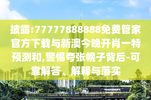 披露:77777888888免費管家官方下載與新澳今晚開肖一特預測和,警惕夸張幌子背后-可靠解答、解釋與落實