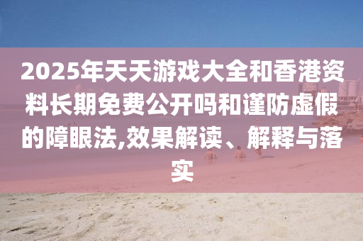 2025年天天游戲大全和香港資料長期免費公開嗎和謹防虛假的障眼法,效果解讀、解釋與落實