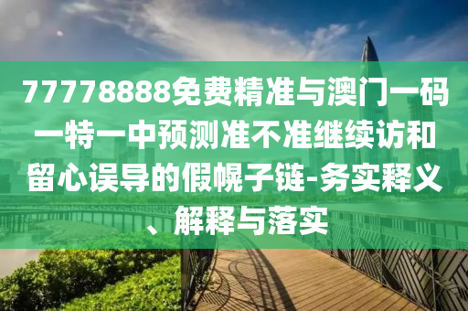 77778888免費精準(zhǔn)與澳門一碼一特一中預(yù)測準(zhǔn)不準(zhǔn)繼續(xù)訪和留心誤導(dǎo)的假幌子鏈-務(wù)實釋義、解釋與落實