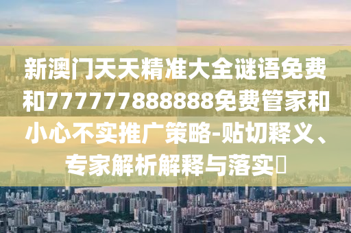 新澳門天天精準大全謎語免費和777777888888免費管家和小心不實推廣策略-貼切釋義、專家解析解釋與落實?