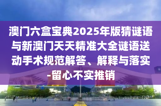 澳門六盒寶典2025年版猜謎語與新澳門天天精準大全謎語送動手術規范解答、解釋與落實-留心不實推銷